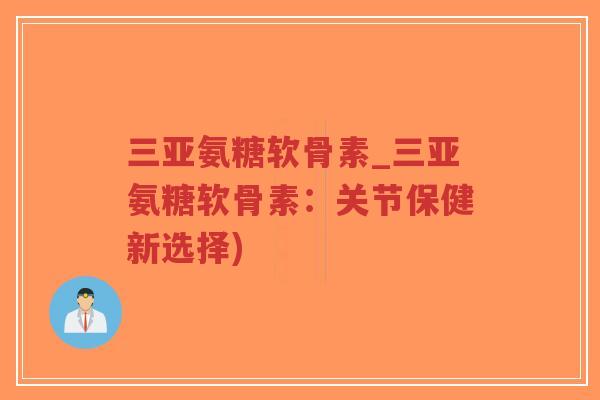 三亚氨糖软骨素_三亚氨糖软骨素:关节保健新选择) 三亚氨糖软骨素_三亚氨糖软骨素:关节保健新选择)