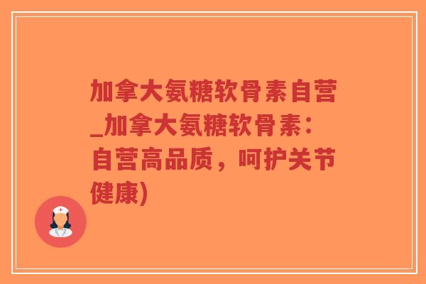 加拿大氨糖软骨素自营_加拿大氨糖软骨素:自营高品质,呵护关节健康) 加拿大氨糖软骨素自营_加拿大氨糖软骨素:自营高品质,呵护关节健康)