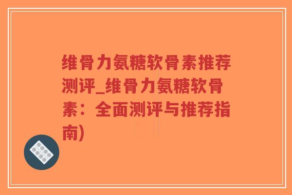 维骨力氨糖软骨素推荐测评_维骨力氨糖软骨素:全面测评与推荐指南) 维骨力氨糖软骨素推荐测评_维骨力氨糖软骨素:全面测评与推荐指南)