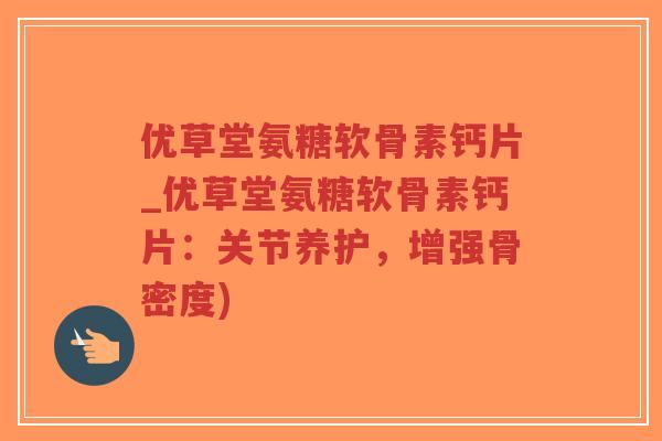 优草堂氨糖软骨素钙片_优草堂氨糖软骨素钙片：关节养护，增强骨密度)