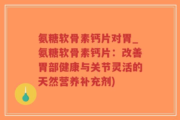 氨糖软骨素钙片对胃_氨糖软骨素钙片：改善胃部健康与关节灵活的天然营养补充剂)