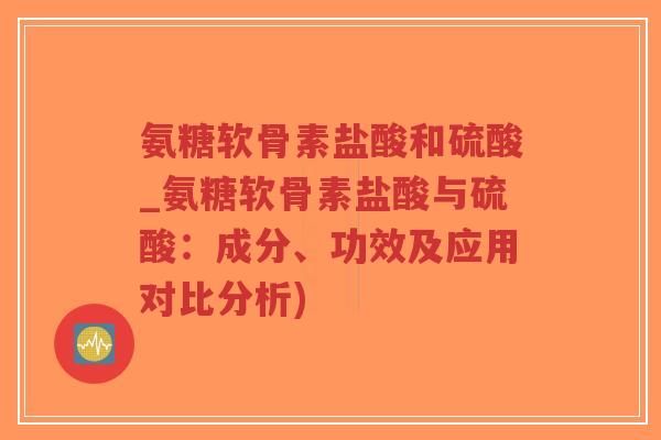 氨糖软骨素盐酸和硫酸_氨糖软骨素盐酸与硫酸:成分、功效及应用对比分析) 氨糖软骨素盐酸和硫酸_氨糖软骨素盐酸与硫酸:成分、功效及应用对比分析)