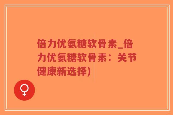 倍力优氨糖软骨素_倍力优氨糖软骨素：关节健康新选择)