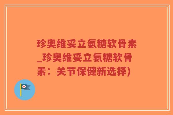 珍奥维妥立氨糖软骨素_珍奥维妥立氨糖软骨素:关节保健新选择) 珍奥维妥立氨糖软骨素_珍奥维妥立氨糖软骨素:关节保健新选择)
