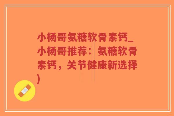 小杨哥氨糖软骨素钙_小杨哥推荐:氨糖软骨素钙,关节健康新选择) 小杨哥氨糖软骨素钙_小杨哥推荐:氨糖软骨素钙,关节健康新选择)