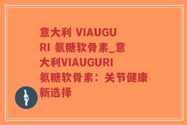 意大利 VIAUGURI 氨糖软骨素_意大利VIAUGURI氨糖软骨素:关节健康新选择 意大利 VIAUGURI 氨糖软骨素_意大利VIAUGURI氨糖软骨素:关节健康新选择
