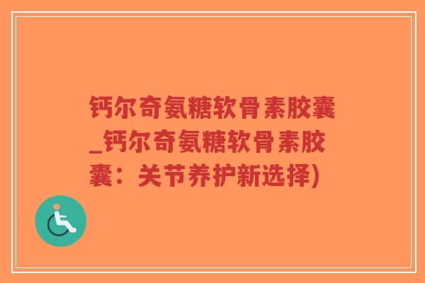 钙尔奇氨糖软骨素胶囊_钙尔奇氨糖软骨素胶囊:关节养护新选择) 钙尔奇氨糖软骨素胶囊_钙尔奇氨糖软骨素胶囊:关节养护新选择)