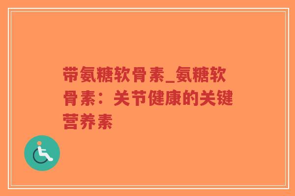 带氨糖软骨素_氨糖软骨素:关节健康的关键营养素 带氨糖软骨素_氨糖软骨素:关节健康的关键营养素