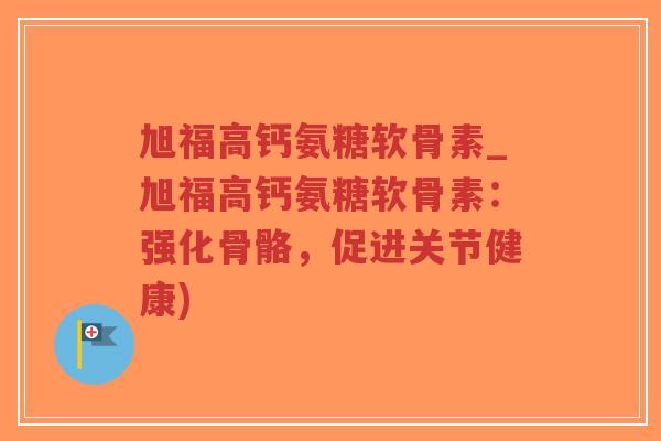 旭福高钙氨糖软骨素_旭福高钙氨糖软骨素:强化骨骼,促进关节健康) 旭福高钙氨糖软骨素_旭福高钙氨糖软骨素:强化骨骼,促进关节健康)