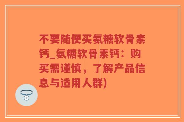 不要随便买氨糖软骨素钙_氨糖软骨素钙:购买需谨慎,了解产品信息与适用人群) 不要随便买氨糖软骨素钙_氨糖软骨素钙:购买需谨慎,了解产品信息与适用人群)