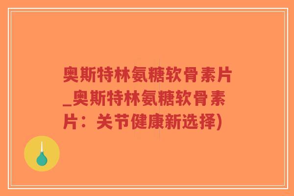 奥斯特林氨糖软骨素片_奥斯特林氨糖软骨素片:关节健康新选择) 奥斯特林氨糖软骨素片_奥斯特林氨糖软骨素片:关节健康新选择)