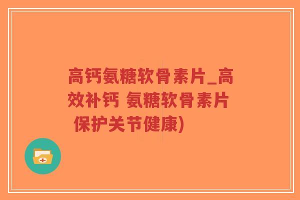 高钙氨糖软骨素片_高效补钙 氨糖软骨素片 保护关节健康) 高钙氨糖软骨素片_高效补钙 氨糖软骨素片 保护关节健康)