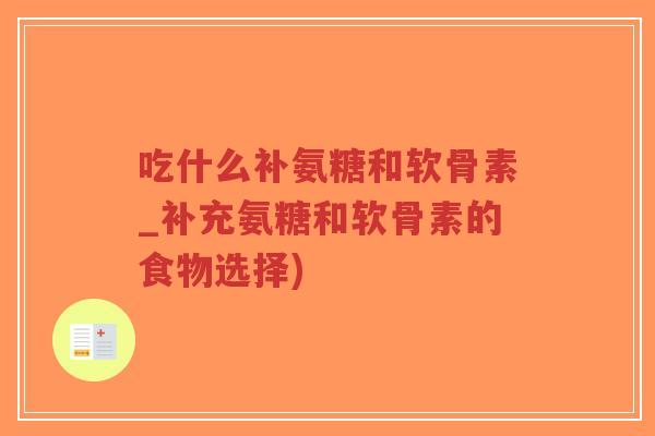 吃什么补氨糖和软骨素_补充氨糖和软骨素的食物选择) 吃什么补氨糖和软骨素_补充氨糖和软骨素的食物选择)