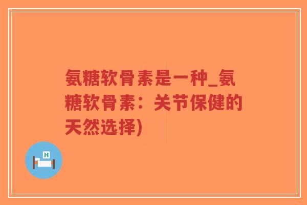 氨糖软骨素是一种_氨糖软骨素:关节保健的天然选择) 氨糖软骨素是一种_氨糖软骨素:关节保健的天然选择)