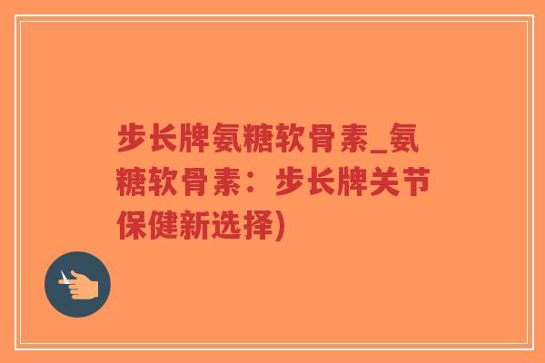 步长牌氨糖软骨素_氨糖软骨素:步长牌关节保健新选择) 步长牌氨糖软骨素_氨糖软骨素:步长牌关节保健新选择)