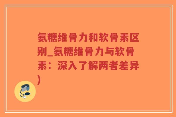 氨糖维骨力和软骨素区别_氨糖维骨力与软骨素:深入了解两者差异) 氨糖维骨力和软骨素区别_氨糖维骨力与软骨素:深入了解两者差异)