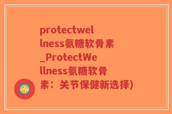 protectwellness氨糖软骨素_ProtectWellness氨糖软骨素：关节保健新选择)