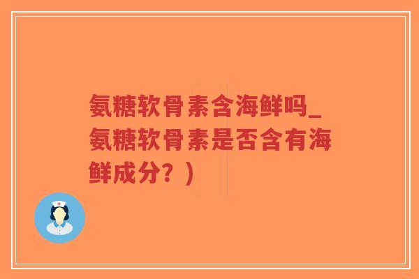 氨糖软骨素含海鲜吗_氨糖软骨素是否含有海鲜成分？)