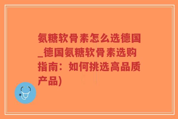 氨糖软骨素怎么选德国_德国氨糖软骨素选购指南:如何挑选高品质产品) 氨糖软骨素怎么选德国_德国氨糖软骨素选购指南:如何挑选高品质产品)