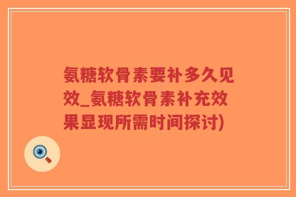 氨糖软骨素要补多久见效_氨糖软骨素补充效果显现所需时间探讨) 氨糖软骨素要补多久见效_氨糖软骨素补充效果显现所需时间探讨)