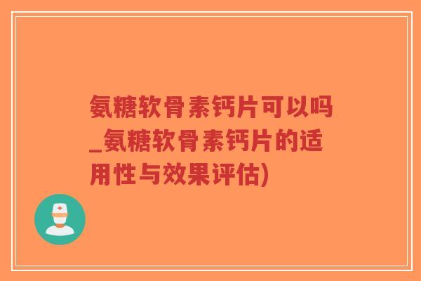 氨糖软骨素钙片可以吗_氨糖软骨素钙片的适用性与效果评估) 氨糖软骨素钙片可以吗_氨糖软骨素钙片的适用性与效果评估)