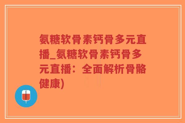 氨糖软骨素钙骨多元直播_氨糖软骨素钙骨多元直播:全面解析骨骼健康) 氨糖软骨素钙骨多元直播_氨糖软骨素钙骨多元直播:全面解析骨骼健康)