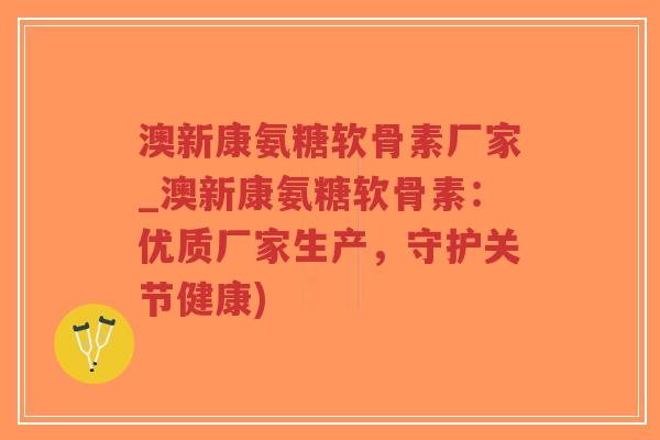 澳新康氨糖软骨素厂家_澳新康氨糖软骨素:优质厂家生产,守护关节健康) 澳新康氨糖软骨素厂家_澳新康氨糖软骨素:优质厂家生产,守护关节健康)