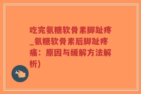 吃完氨糖软骨素脚趾疼_氨糖软骨素后脚趾：原因与缓解方法解析)