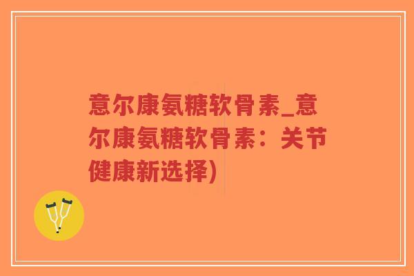 意尔康氨糖软骨素_意尔康氨糖软骨素:关节健康新选择) 意尔康氨糖软骨素_意尔康氨糖软骨素:关节健康新选择)