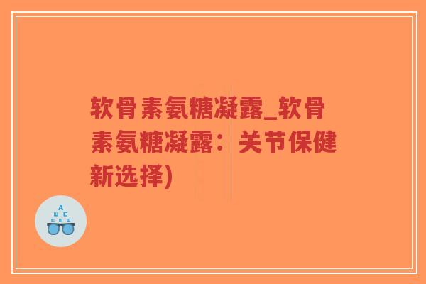 软骨素氨糖凝露_软骨素氨糖凝露：关节保健新选择)