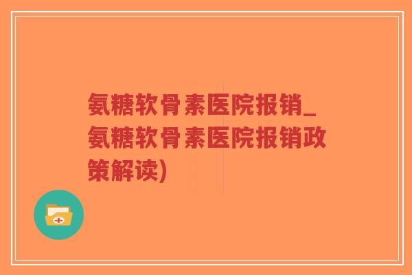 氨糖软骨素医院报销_氨糖软骨素医院报销政策解读)