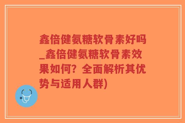 鑫倍健氨糖软骨素好吗_鑫倍健氨糖软骨素效果如何?全面解析其优势与适用人群) 鑫倍健氨糖软骨素好吗_鑫倍健氨糖软骨素效果如何?全面解析其优势与适用人群)