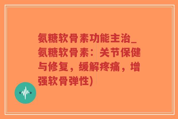 氨糖软骨素功能主_氨糖软骨素:关节保健与修复,缓解,增强软骨弹性) 氨糖软骨素功能主_氨糖软骨素:关节保健与修复,缓解,增强软骨弹性)