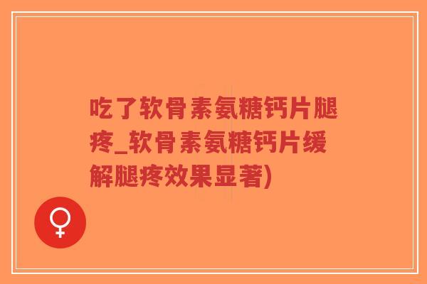 吃了软骨素氨糖钙片腿疼_软骨素氨糖钙片缓解腿疼效果显著) 吃了软骨素氨糖钙片腿疼_软骨素氨糖钙片缓解腿疼效果显著)