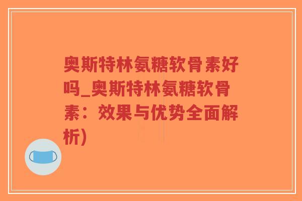 奥斯特林氨糖软骨素好吗_奥斯特林氨糖软骨素：效果与优势全面解析)