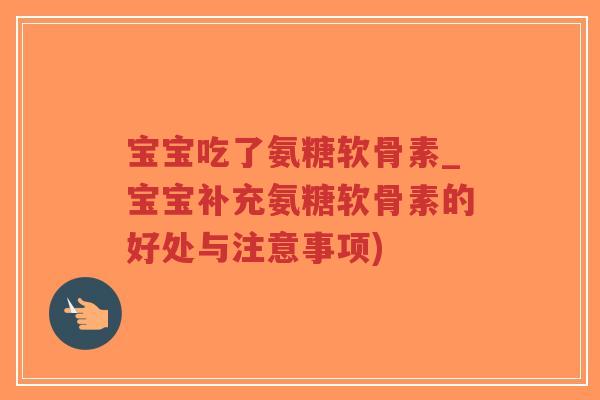 宝宝吃了氨糖软骨素_宝宝补充氨糖软骨素的好处与注意事项)