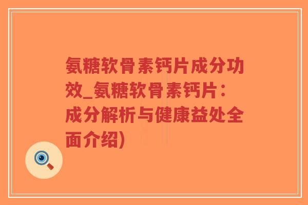 氨糖软骨素钙片成分功效_氨糖软骨素钙片:成分解析与健康益处全面介绍) 氨糖软骨素钙片成分功效_氨糖软骨素钙片:成分解析与健康益处全面介绍)