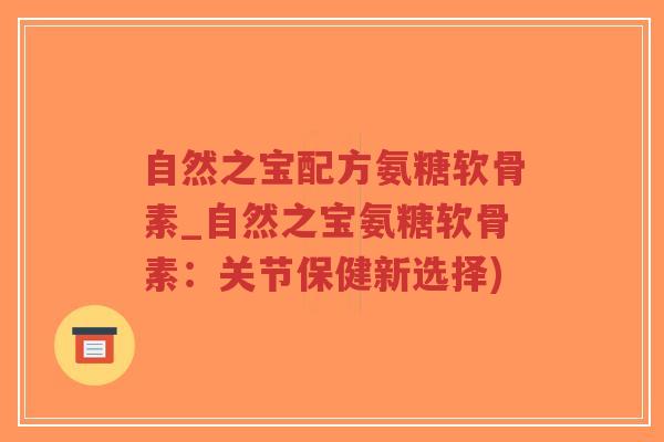 自然之宝配方氨糖软骨素_自然之宝氨糖软骨素：关节保健新选择)