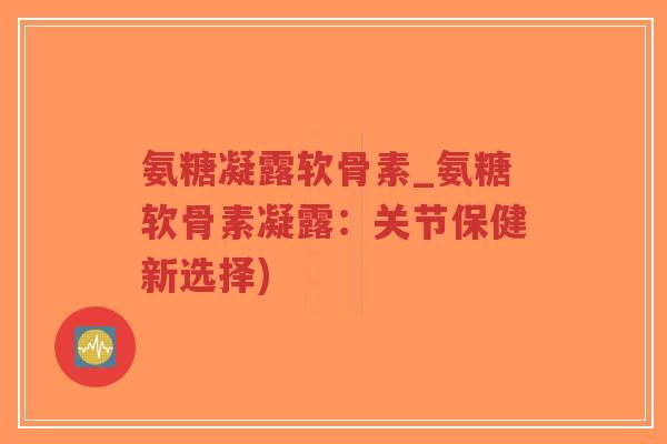 氨糖凝露软骨素_氨糖软骨素凝露:关节保健新选择) 氨糖凝露软骨素_氨糖软骨素凝露:关节保健新选择)