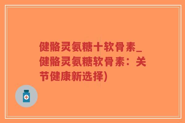 健骼灵氨糖十软骨素_健骼灵氨糖软骨素:关节健康新选择) 健骼灵氨糖十软骨素_健骼灵氨糖软骨素:关节健康新选择)