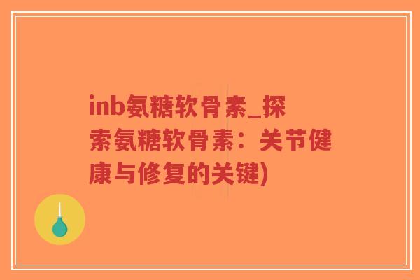 inb氨糖软骨素_探索氨糖软骨素:关节健康与修复的关键) inb氨糖软骨素_探索氨糖软骨素:关节健康与修复的关键)
