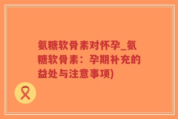 氨糖软骨素对怀孕_氨糖软骨素:孕期补充的益处与注意事项) 氨糖软骨素对怀孕_氨糖软骨素:孕期补充的益处与注意事项)