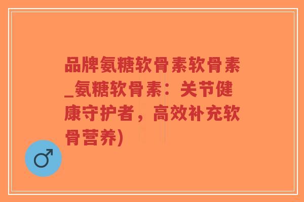 品牌氨糖软骨素软骨素_氨糖软骨素:关节健康守护者,高效补充软骨营养) 品牌氨糖软骨素软骨素_氨糖软骨素:关节健康守护者,高效补充软骨营养)