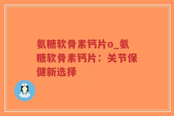 氨糖软骨素钙片o_氨糖软骨素钙片：关节保健新选择