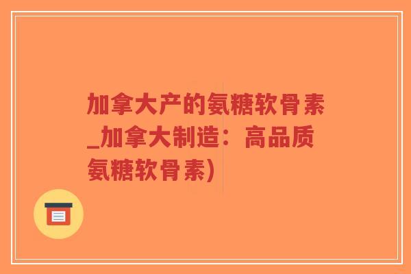 加拿大产的氨糖软骨素_加拿大制造:高品质氨糖软骨素) 加拿大产的氨糖软骨素_加拿大制造:高品质氨糖软骨素)