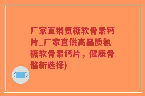 厂家直销氨糖软骨素钙片_厂家直供高品质氨糖软骨素钙片,健康骨骼新选择) 厂家直销氨糖软骨素钙片_厂家直供高品质氨糖软骨素钙片,健康骨骼新选择)