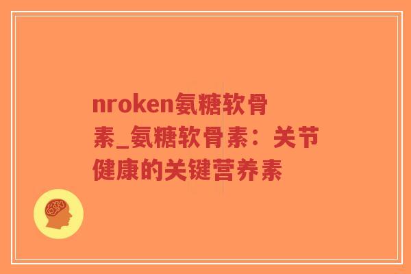 nroken氨糖软骨素_氨糖软骨素:关节健康的关键营养素 nroken氨糖软骨素_氨糖软骨素:关节健康的关键营养素