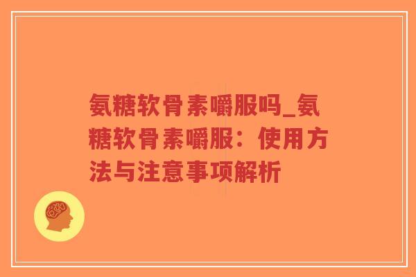 氨糖软骨素嚼服吗_氨糖软骨素嚼服：使用方法与注意事项解析