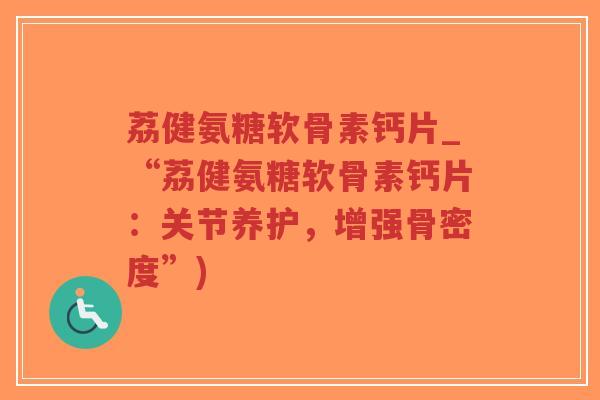 荔健氨糖软骨素钙片_“荔健氨糖软骨素钙片:关节养护,增强骨密度”) 荔健氨糖软骨素钙片_“荔健氨糖软骨素钙片:关节养护,增强骨密度”)