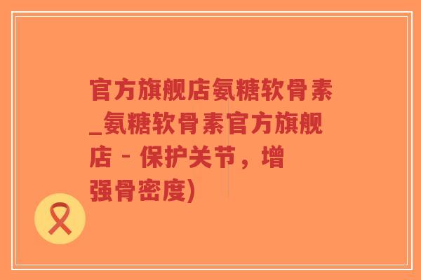 官方旗舰店氨糖软骨素_氨糖软骨素官方旗舰店 - 保护关节,增强骨密度) 官方旗舰店氨糖软骨素_氨糖软骨素官方旗舰店 - 保护关节,增强骨密度)